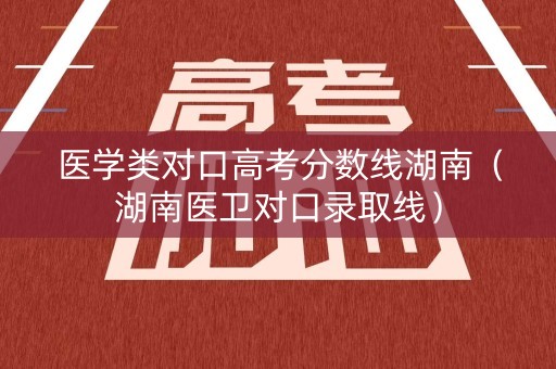 医学类对口高考分数线湖南(湖南医卫对口录取线) 医学类对口高考分数线湖南(湖南医卫对口录取线)