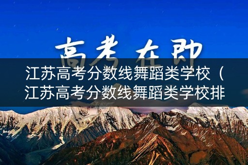 江苏高考分数线舞蹈类学校（江苏高考分数线舞蹈类学校排名）