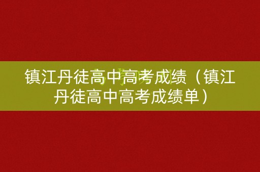 镇江丹徒高中高考成绩(镇江丹徒高中高考成绩单) 镇江丹徒高中高考成绩(镇江丹徒高中高考成绩单)