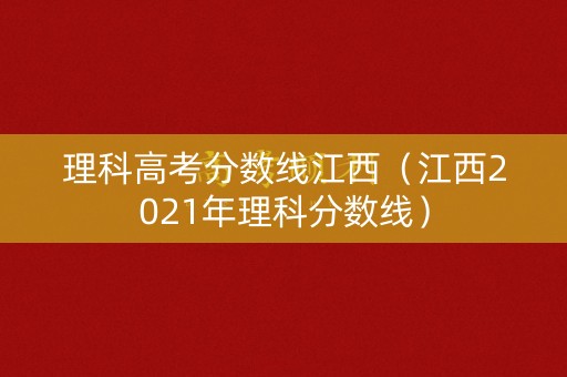 理科高考分数线江西(江西2021年理科分数线) 理科高考分数线江西(江西2021年理科分数线)