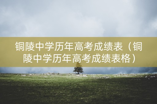 铜陵中学历年高考成绩表(铜陵中学历年高考成绩表格) 铜陵中学历年高考成绩表(铜陵中学历年高考成绩表格)