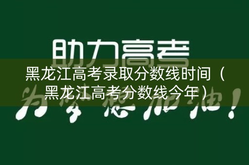 黑龙江高考录取分数线时间（黑龙江高考分数线今年）