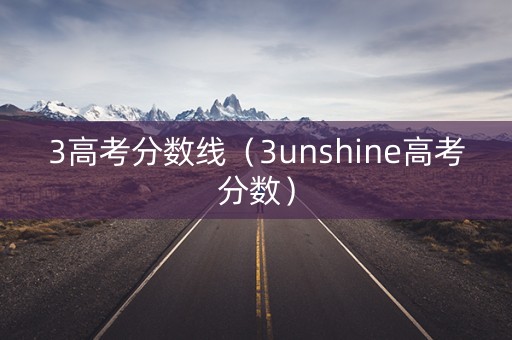 3高考分数线（3unshine高考分数）