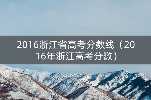 2016浙江省高考分数线（2016年浙江高考分数）