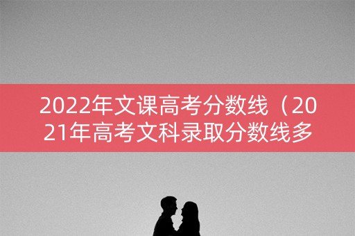 2022年文课高考分数线（2021年高考文科录取分数线多少）