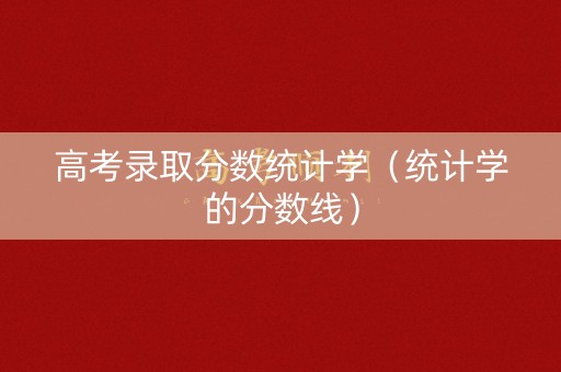 高考录取分数统计学(统计学的分数线) 高考录取分数统计学(统计学的分数线)