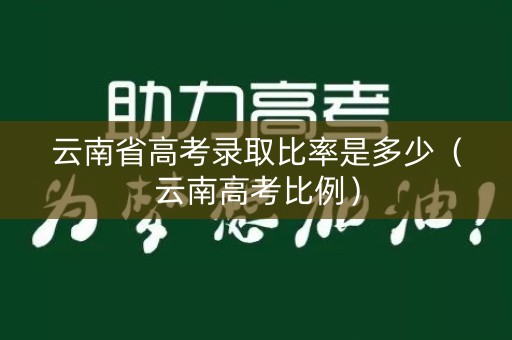 云南省高考录取比率是多少(云南高考比例) 云南省高考录取比率是多少(云南高考比例)