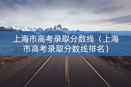 上海市高考录取分数线(上海市高考录取分数线排名) 上海市高考录取分数线(上海市高考录取分数线排名)