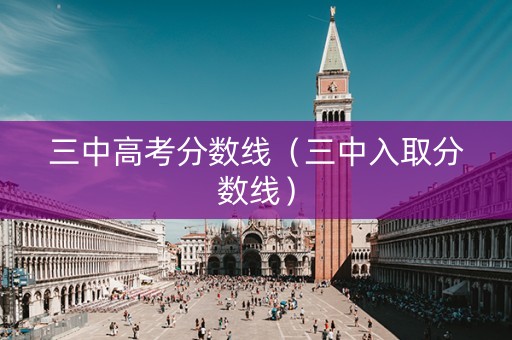 三中高考分数线(三中入取分数线) 三中高考分数线(三中入取分数线)