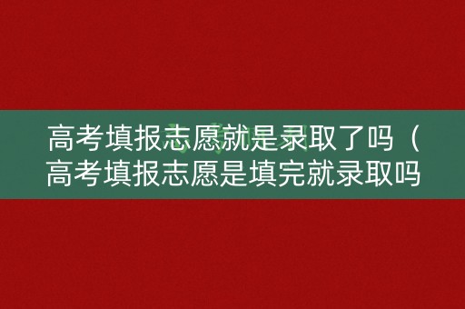 高考填报志愿就是录取了吗(高考填报志愿是填完就录取吗?) 高考填报志愿就是录取了吗(高考填报志愿是填完就录取吗?)