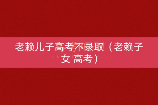 老赖儿子高考不录取(老赖子女 高考) 老赖儿子高考不录取(老赖子女 高考)