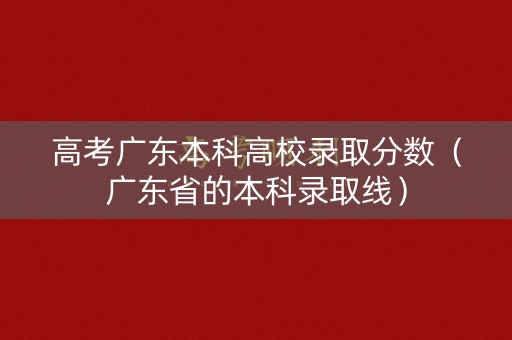 高考广东本科高校录取分数(广东省的本科录取线) 高考广东本科高校录取分数(广东省的本科录取线)