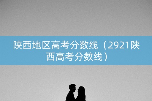 陕西地区高考分数线(2921陕西高考分数线) 陕西地区高考分数线(2921陕西高考分数线)