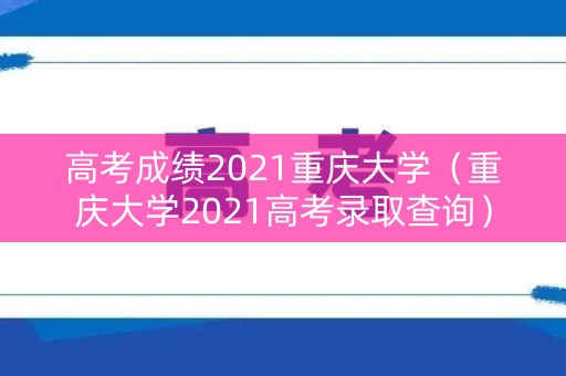 高考成绩2021重庆大学（重庆大学2021高考录取查询）