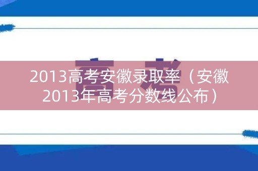 2013高考安徽录取率(安徽2013年高考分数线公布) 2013高考安徽录取率(安徽2013年高考分数线公布)