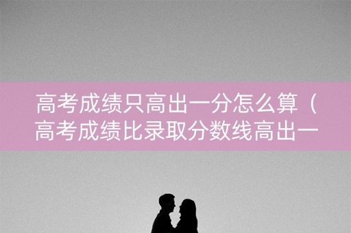 高考成绩只高出一分怎么算（高考成绩比录取分数线高出一分能报什么学校啊?）