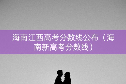 海南江西高考分数线公布（海南新高考分数线）