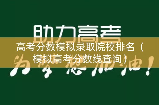 高考分数模拟录取院校排名（模拟高考分数线查询）