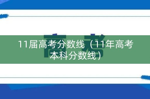 11届高考分数线(11年高考本科分数线) 11届高考分数线(11年高考本科分数线)