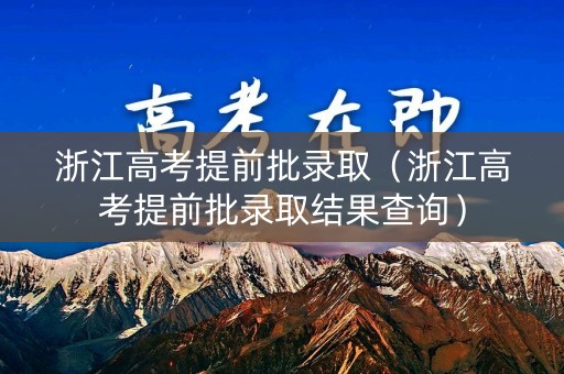 浙江高考提前批录取(浙江高考提前批录取结果查询) 浙江高考提前批录取(浙江高考提前批录取结果查询)