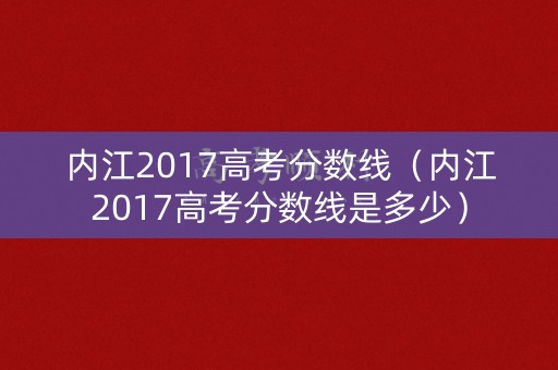 内江2017高考分数线（内江2017高考分数线是多少）