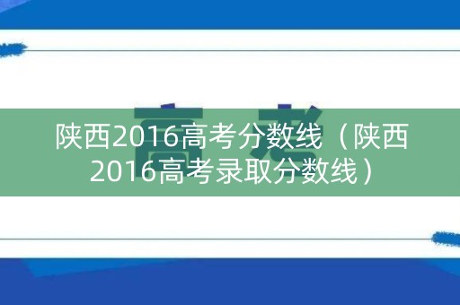 陕西2016高考分数线（陕西2016高考录取分数线）