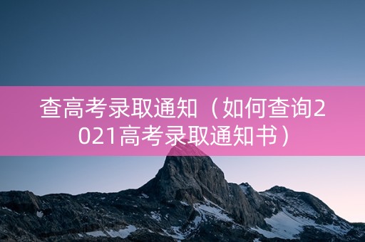 查高考录取通知(如何查询2021高考录取通知书) 查高考录取通知(如何查询2021高考录取通知书)