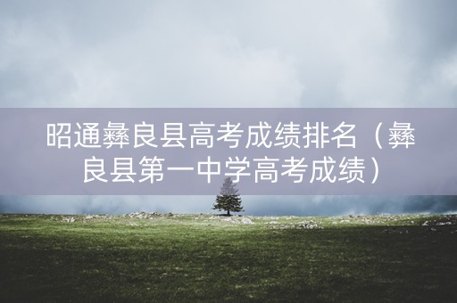 昭通彝良县高考成绩排名(彝良县第一中学高考成绩) 昭通彝良县高考成绩排名(彝良县第一中学高考成绩)