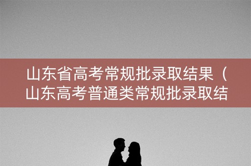 山东省高考常规批录取结果(山东高考普通类常规批录取结果) 山东省高考常规批录取结果(山东高考普通类常规批录取结果)