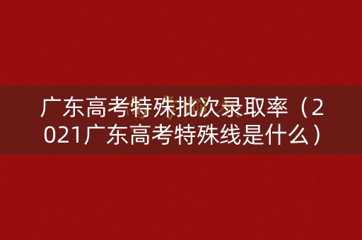 广东高考特殊批次录取率(2021广东高考特殊线是什么) 广东高考特殊批次录取率(2021广东高考特殊线是什么)
