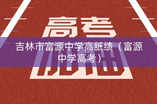 吉林市富源中学高舐绩(富源中学高考) 吉林市富源中学高舐绩(富源中学高考)