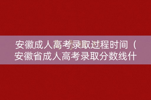 安徽成人高考录取过程时间（安徽省成人高考录取分数线什么时候出来）
