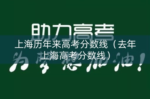 上海历年来高考分数线（去年上海高考分数线）
