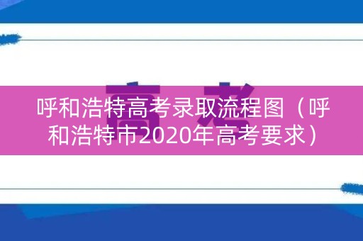 呼和浩特高考录取流程图(呼和浩特市2020年高考要求) 呼和浩特高考录取流程图(呼和浩特市2020年高考要求)