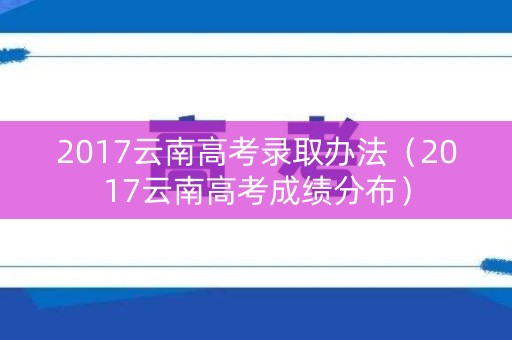 2017云南高考录取办法(2017云南高考成绩分布) 2017云南高考录取办法(2017云南高考成绩分布)