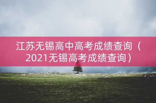 江苏无锡高中高考成绩查询(2021无锡高考成绩查询) 江苏无锡高中高考成绩查询(2021无锡高考成绩查询)