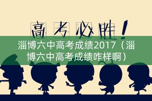 淄博六中高考成绩2017(淄博六中高考成绩咋样啊) 淄博六中高考成绩2017(淄博六中高考成绩咋样啊)