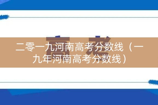 二零一九河南高考分数线(一九年河南高考分数线) 二零一九河南高考分数线(一九年河南高考分数线)