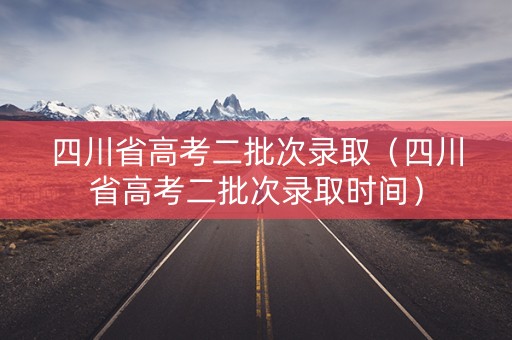 四川省高考二批次录取(四川省高考二批次录取时间) 四川省高考二批次录取(四川省高考二批次录取时间)
