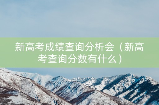 新高考成绩查询分析会(新高考查询分数有什么) 新高考成绩查询分析会(新高考查询分数有什么)