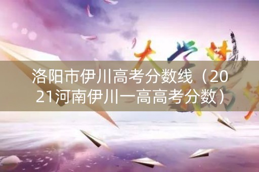 洛阳市伊川高考分数线(2021河南伊川一高高考分数) 洛阳市伊川高考分数线(2021河南伊川一高高考分数)