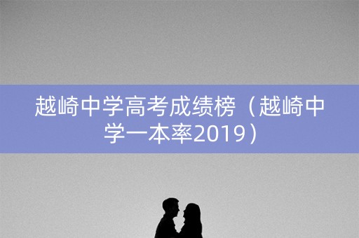 越崎中学高考成绩榜(越崎中学一本率2019) 越崎中学高考成绩榜(越崎中学一本率2019)