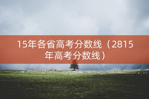 15年各省高考分数线(2815年高考分数线) 15年各省高考分数线(2815年高考分数线)