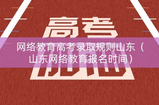 网络教育高考录取规则山东(山东网络教育报名时间) 网络教育高考录取规则山东(山东网络教育报名时间)