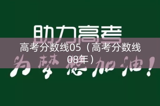 高考分数线05(高考分数线08年) 高考分数线05(高考分数线08年)