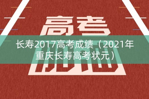 长寿2017高考成绩(2021年重庆长寿高考状元) 长寿2017高考成绩(2021年重庆长寿高考状元)
