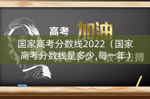 国家高考分数线2022(国家高考分数线是多少,每一年) 国家高考分数线2022(国家高考分数线是多少,每一年)
