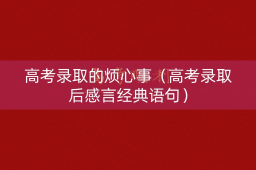 高考录取的烦心事(高考录取后感言经典语句) 高考录取的烦心事(高考录取后感言经典语句)