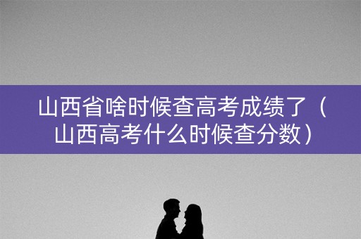 山西省啥时候查高考成绩了(山西高考什么时候查分数) 山西省啥时候查高考成绩了(山西高考什么时候查分数)