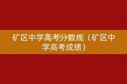 矿区中学高考分数线(矿区中学高考成绩) 矿区中学高考分数线(矿区中学高考成绩)